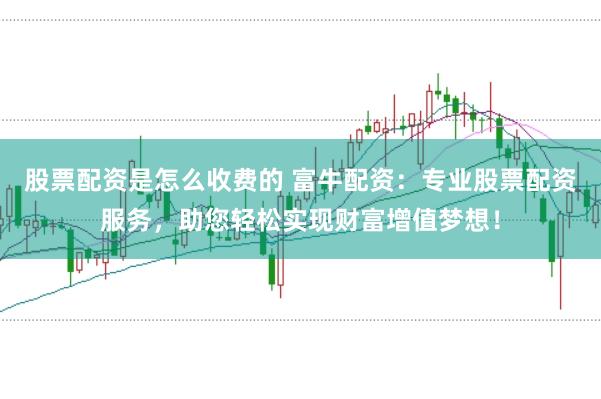 股票配资是怎么收费的 富牛配资：专业股票配资服务，助您轻松实现财富增值梦想！