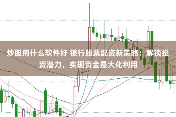 炒股用什么软件好 银行股票配资新策略：解锁投资潜力，实现资金最大化利用