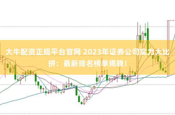 大牛配资正规平台官网 2023年证券公司实力大比拼：最新排名榜单揭晓！