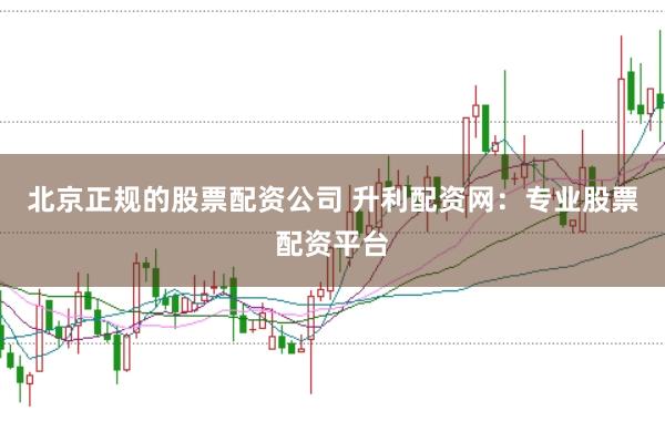 北京正规的股票配资公司 升利配资网:专业股票配资平台