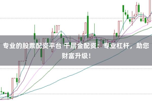 专业的股票配资平台 千层金配资：专业杠杆，助您财富升级！