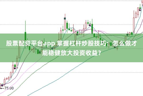股票配资平台app 掌握杠杆炒股技巧：怎么做才能稳健放大投资收益？
