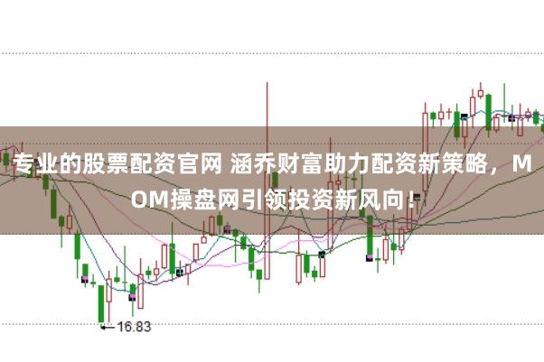专业的股票配资官网 涵乔财富助力配资新策略,MOM操盘网引领投资新风向!