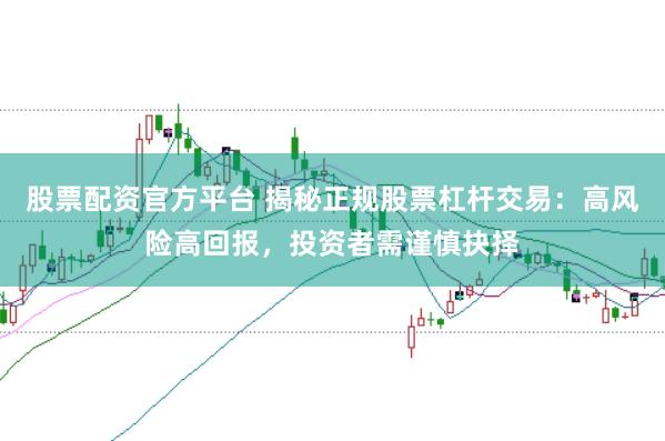 股票配资官方平台 揭秘正规股票杠杆交易：高风险高回报，投资者需谨慎抉择
