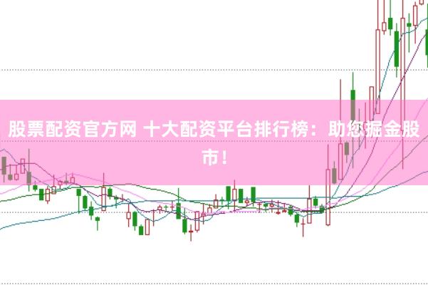 股票配资官方网 十大配资平台排行榜：助您掘金股市！