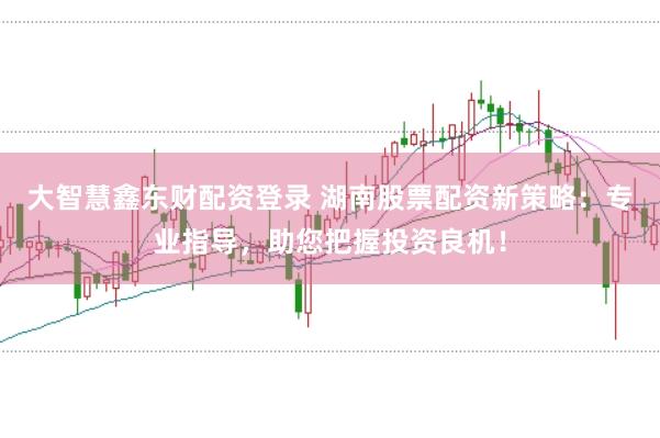 大智慧鑫东财配资登录 湖南股票配资新策略：专业指导，助您把握投资良机！