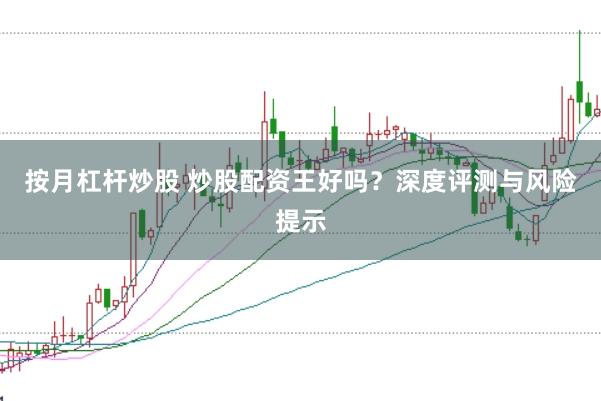 按月杠杆炒股 炒股配资王好吗？深度评测与风险提示