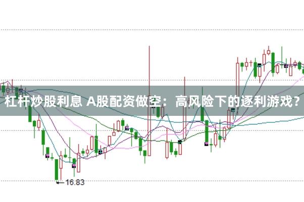 杠杆炒股利息 A股配资做空：高风险下的逐利游戏？