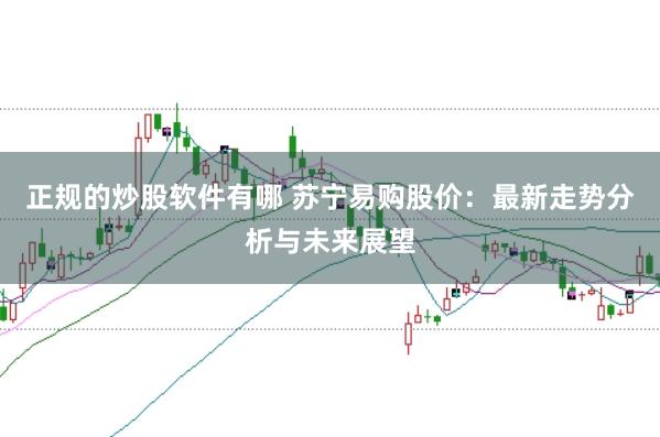 正规的炒股软件有哪 苏宁易购股价:最新走势分析与未来展望
