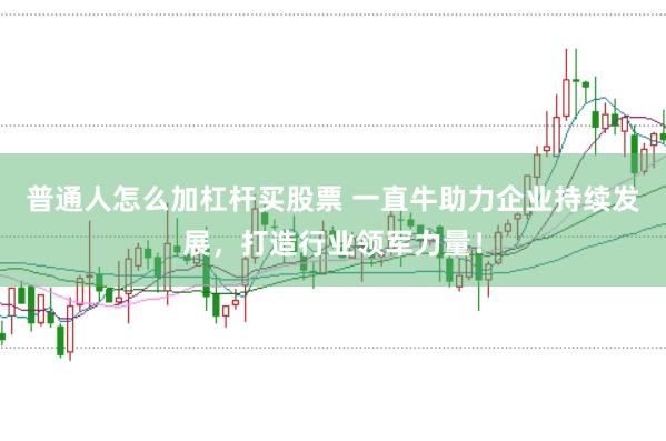 普通人怎么加杠杆买股票 一直牛助力企业持续发展,打造行业领军力量!