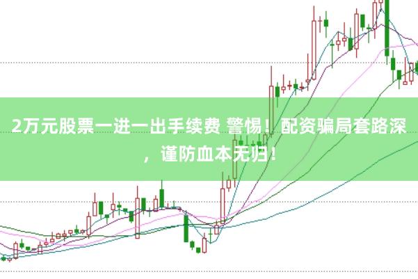 2万元股票一进一出手续费 警惕！配资骗局套路深，谨防血本无归！