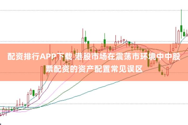 配资排行APP下载 港股市场在震荡市环境中中股票配资的资产配置常见误区