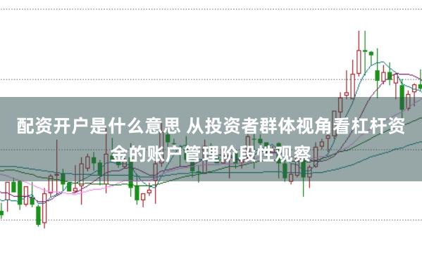 配资开户是什么意思 从投资者群体视角看杠杆资金的账户管理阶段性观察
