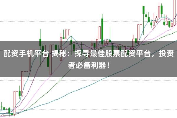 配资手机平台 揭秘：探寻最佳股票配资平台，投资者必备利器！
