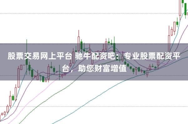 股票交易网上平台 驰牛配资吧：专业股票配资平台，助您财富增值