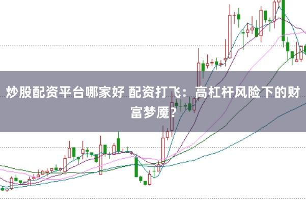 炒股配资平台哪家好 配资打飞：高杠杆风险下的财富梦魇？