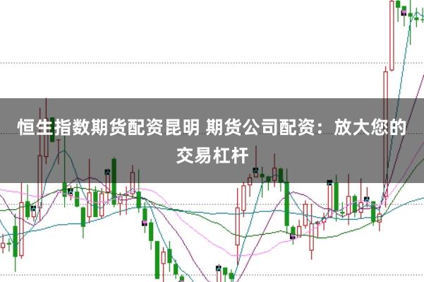 恒生指数期货配资昆明 期货公司配资:放大您的交易杠杆