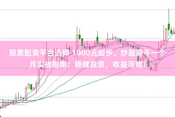 股票配资平台选择 1000元起步,炒股新手一个月实战指南:稳健投资,收益可观!