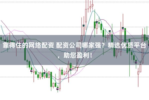 靠得住的网络配资 配资公司哪家强？精选优质平台，助您盈利！