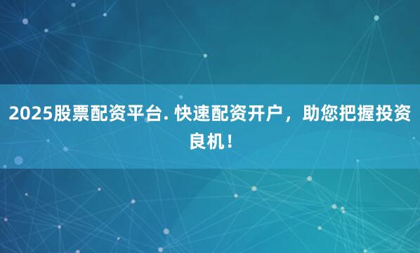 2025股票配资平台. 快速配资开户，助您把握投资良机！
