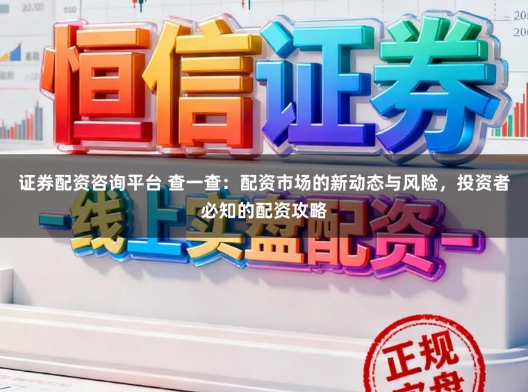 证券配资咨询平台 查一查:配资市场的新动态与风险,投资者必知的配资攻略