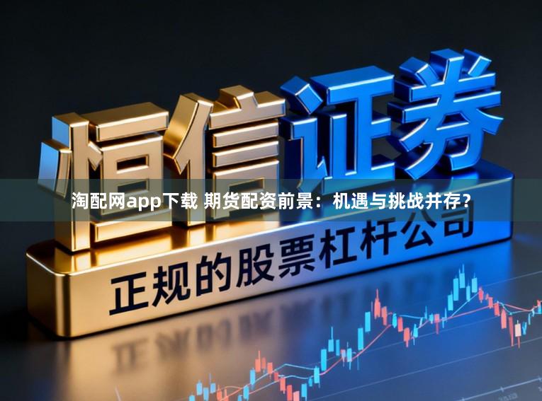淘配网app下载 期货配资前景:机遇与挑战并存?