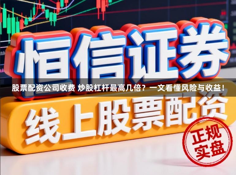 股票配资公司收费 炒股杠杆最高几倍?一文看懂风险与收益!