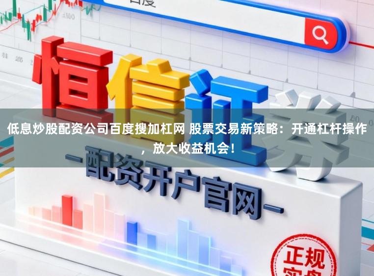 低息炒股配资公司百度搜加杠网 股票交易新策略:开通杠杆操作,放大收益机会!