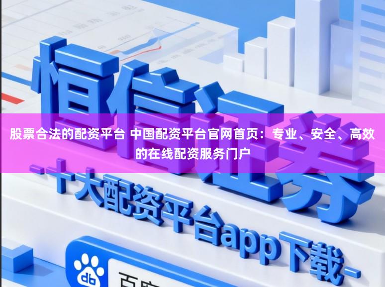 股票合法的配资平台 中国配资平台官网首页:专业、安全、高效的在线配资服务门户