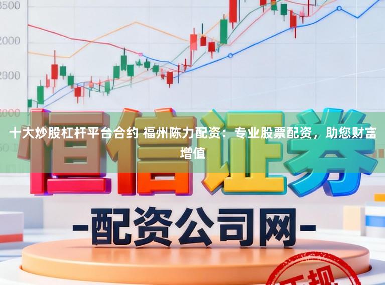 十大炒股杠杆平台合约 福州陈力配资:专业股票配资,助您财富增值