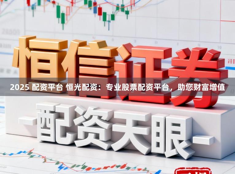 2025 配资平台 恒光配资:专业股票配资平台,助您财富增值
