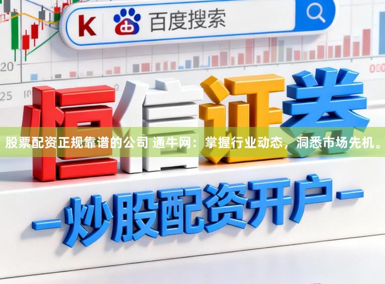 股票配资正规靠谱的公司 通牛网：掌握行业动态，洞悉市场先机。