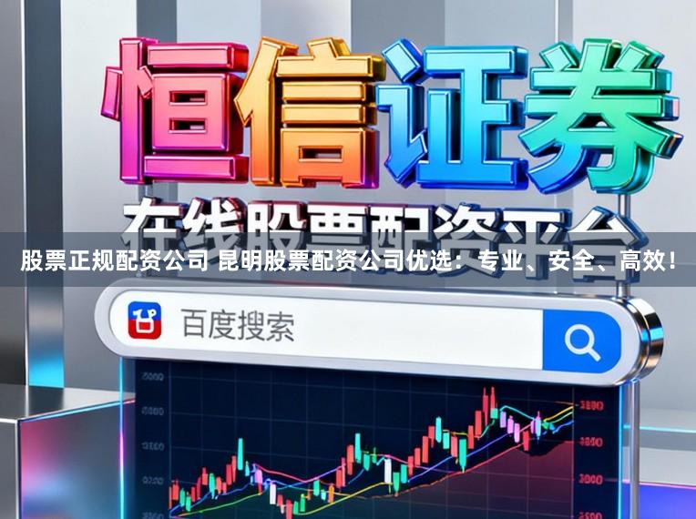 股票正规配资公司 昆明股票配资公司优选：专业、安全、高效！