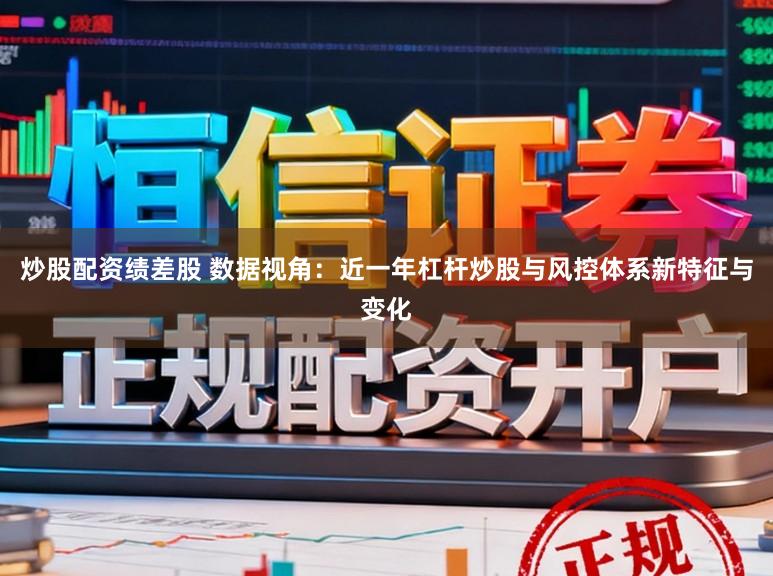 炒股配资绩差股 数据视角：近一年杠杆炒股与风控体系新特征与变化