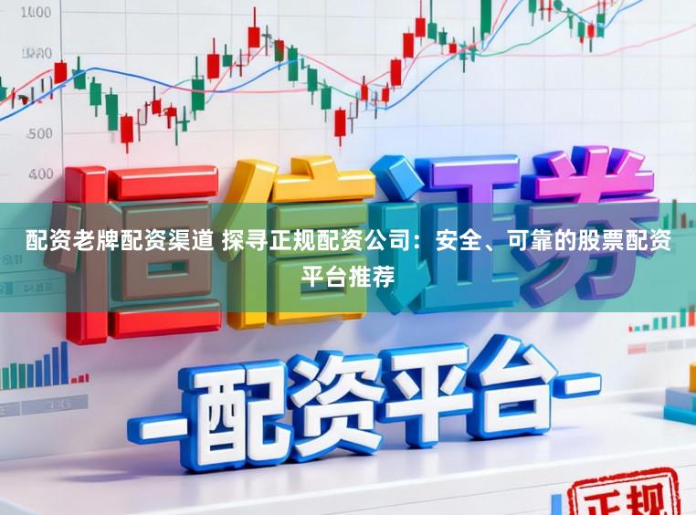 配资老牌配资渠道 探寻正规配资公司：安全、可靠的股票配资平台推荐