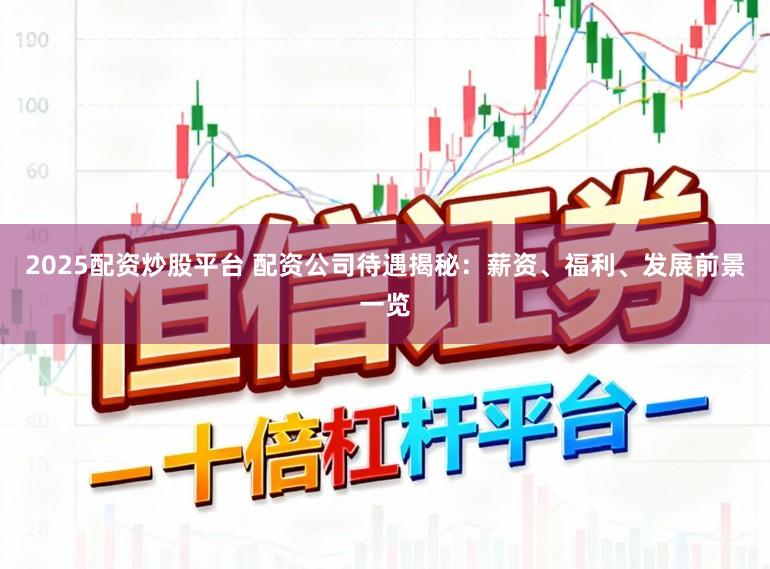 2025配资炒股平台 配资公司待遇揭秘：薪资、福利、发展前景一览