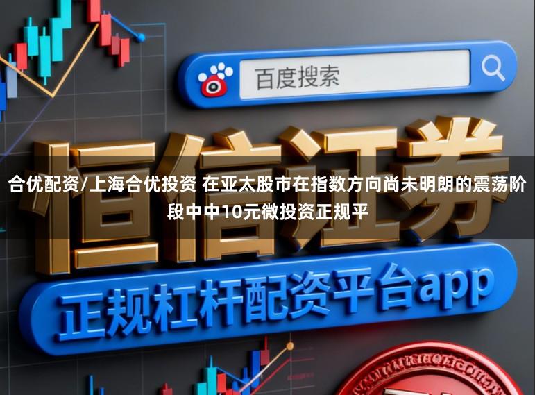 合优配资/上海合优投资 在亚太股市在指数方向尚未明朗的震荡阶段中中10元微投资正规平
