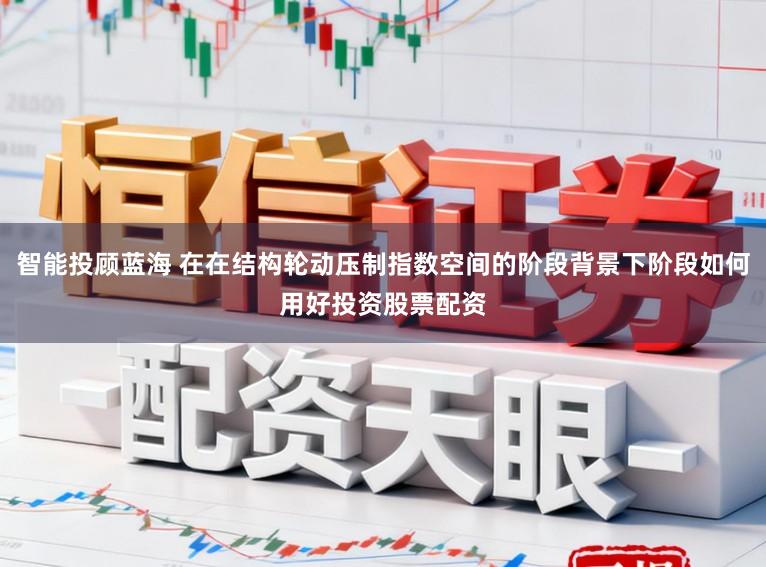 智能投顾蓝海 在在结构轮动压制指数空间的阶段背景下阶段如何用好投资股票配资