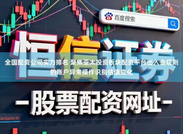 全国配资公司实力排名 聚焦亚太投资板块配资平台出入金规则的账户异常操作识别估值变化