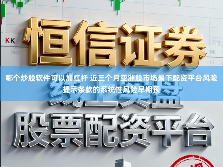 哪个炒股软件可以加杠杆 近三个月亚洲股市场景下配资平台风险提示条款的系统性风险早期预