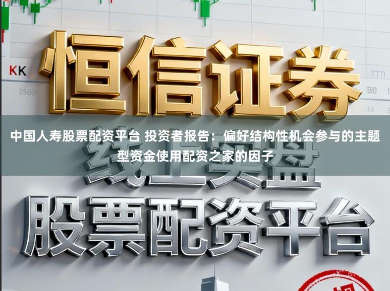 中国人寿股票配资平台 投资者报告：偏好结构性机会参与的主题型资金使用配资之家的因子