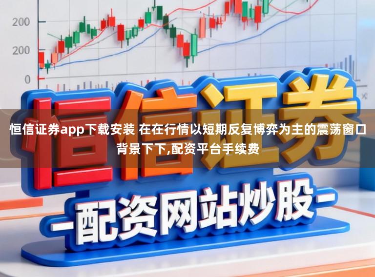恒信证券app下载安装 在在行情以短期反复博弈为主的震荡窗口背景下下,配资平台手续费