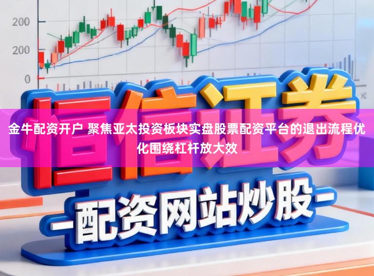 金牛配资开户 聚焦亚太投资板块实盘股票配资平台的退出流程优化围绕杠杆放大效