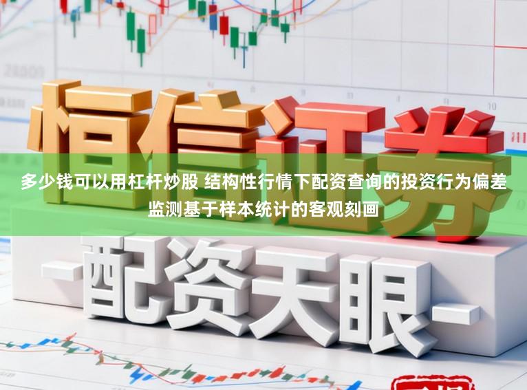 多少钱可以用杠杆炒股 结构性行情下配资查询的投资行为偏差监测基于样本统计的客观刻画