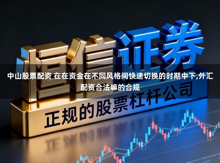 中山股票配资 在在资金在不同风格间快速切换的时期中下，外汇配资合法嘛的合规