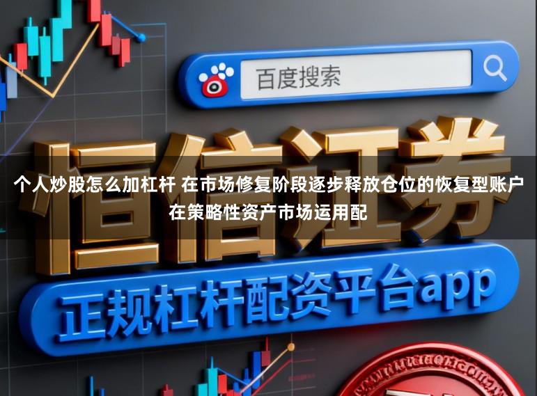 个人炒股怎么加杠杆 在市场修复阶段逐步释放仓位的恢复型账户在策略性资产市场运用配