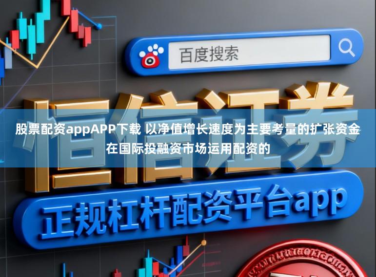 股票配资appAPP下载 以净值增长速度为主要考量的扩张资金在国际投融资市场运用配资的