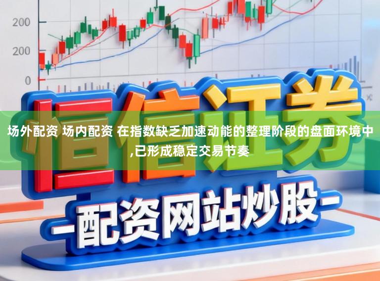 场外配资 场内配资 在指数缺乏加速动能的整理阶段的盘面环境中,已形成稳定交易节奏