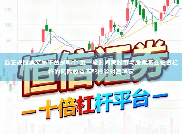 最正规股票交易平台是哪个 近一段时间港股市场股票怎么融资杠杆的风险收益匹配检验对高稳定