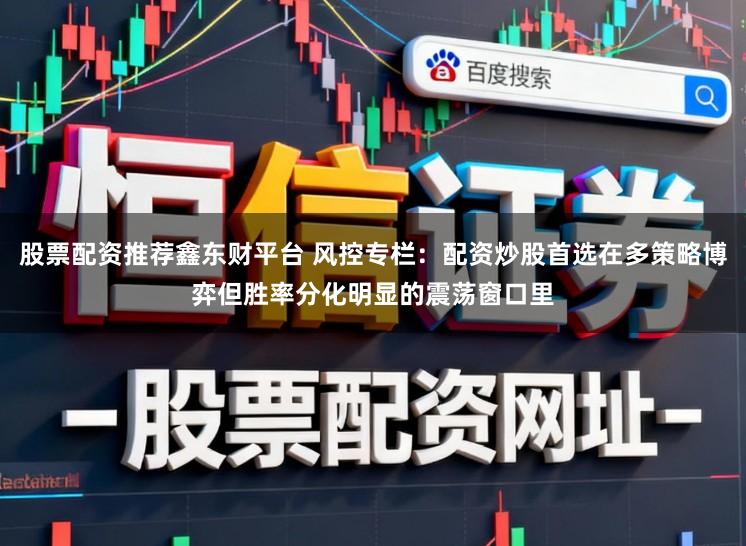 股票配资推荐鑫东财平台 风控专栏：配资炒股首选在多策略博弈但胜率分化明显的震荡窗口里